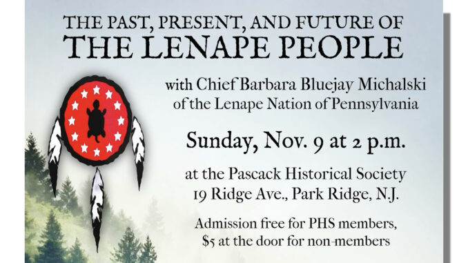 Lenape People poster The Pascack Historical Society is delighted to host a special presentation by Chief Barbara Bluejay Michalski of the Lenape Nation of Pennsylvania on Sunday, Nov. 9 at 2 p.m. in the museum’s lecture hall, 19 Ridge Ave.